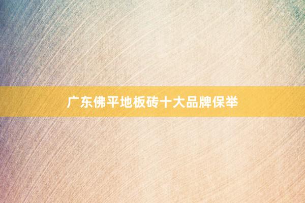 广东佛平地板砖十大品牌保举