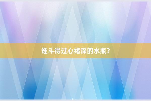 谁斗得过心绪深的水瓶？