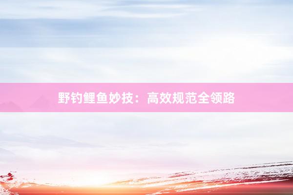 野钓鲤鱼妙技：高效规范全领路