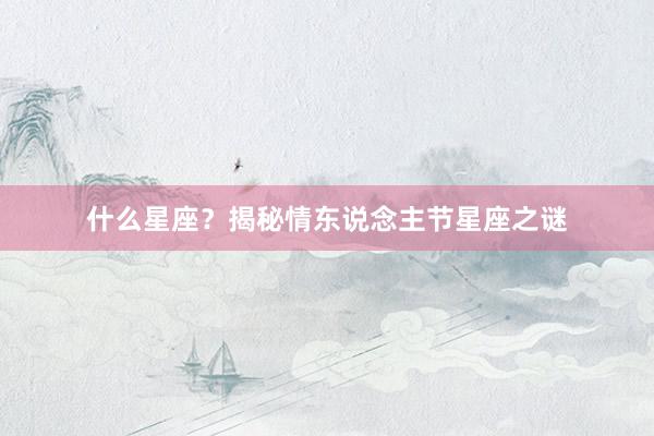 什么星座？揭秘情东说念主节星座之谜